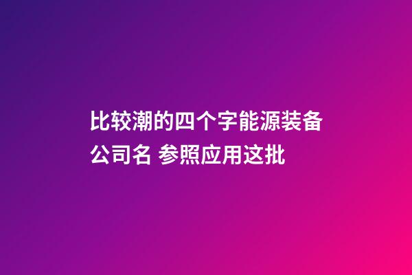 比较潮的四个字能源装备公司名 参照应用这批-第1张-公司起名-玄机派